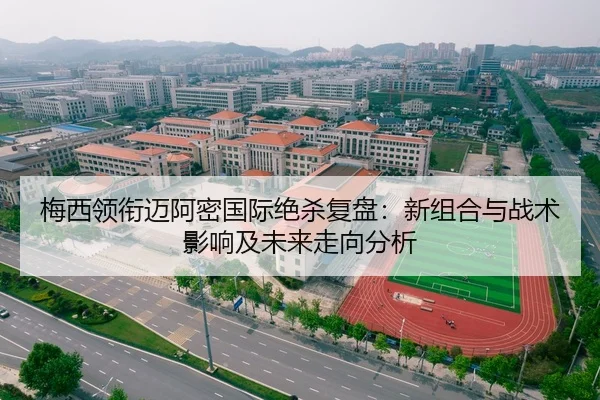 梅西领衔迈阿密国际绝杀复盘：新组合与战术影响及未来走向分析