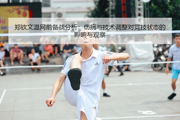 郑钦文温网前备战分析：伤病与技术调整对竞技状态的影响与观察