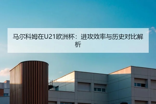 马尔科姆在U21欧洲杯：进攻效率与历史对比解析